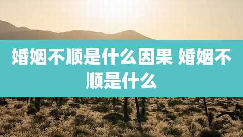 婚姻不顺是什么因果 婚姻不顺是什么