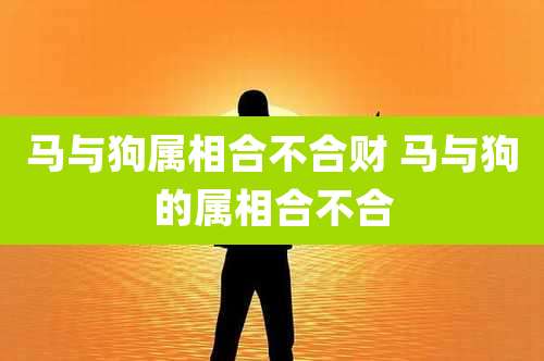 马与狗属相合不合财 马与狗的属相合不合
