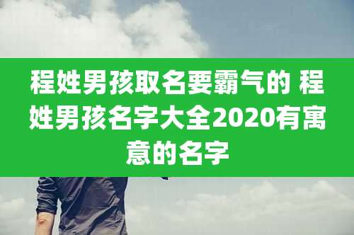 程姓男孩取名要霸气的 程姓男孩名字大全2020有寓意的名字