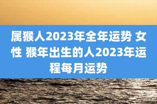 属猴人2023年全年运势 女性 猴年出生的人2023年运程每月运势