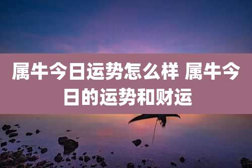 属牛今日运势怎么样 属牛今日的运势和财运