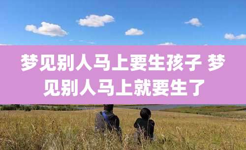 梦见别人马上要生孩子 梦见别人马上就要生了