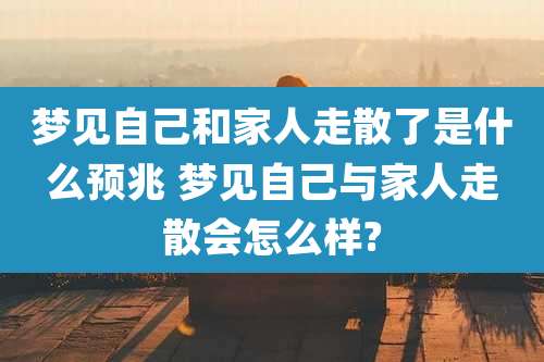 梦见自己和家人走散了是什么预兆 梦见自己与家人走散会怎么样?
