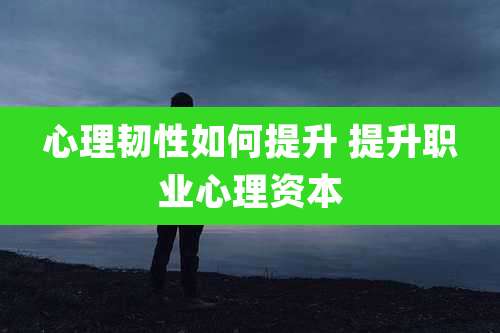 心理韧性如何提升 提升职业心理资本