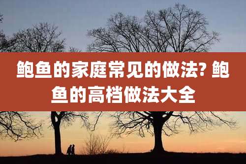 鲍鱼的家庭常见的做法? 鲍鱼的高档做法大全