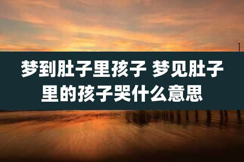 梦到肚子里孩子 梦见肚子里的孩子哭什么意思