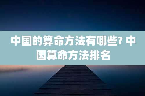 中国的算命方法有哪些? 中国算命方法排名