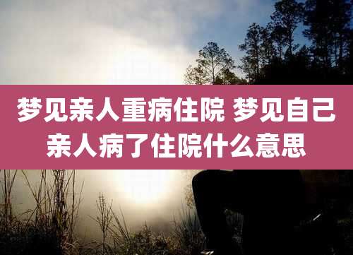 梦见亲人重病住院 梦见自己亲人病了住院什么意思