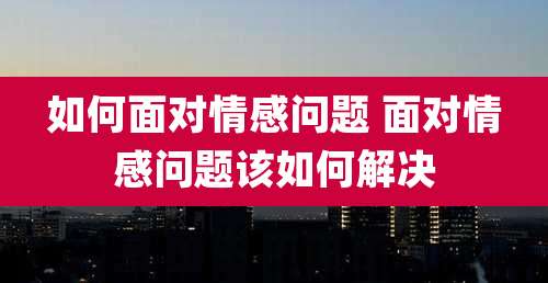 如何面对情感问题 面对情感问题该如何解决