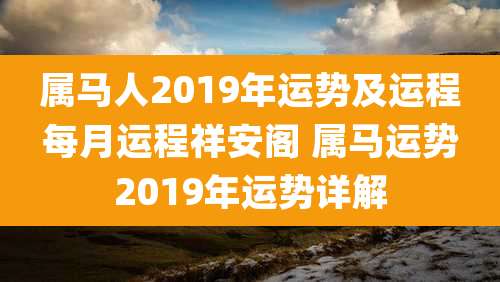 属马人2019年运势及运程每月运程祥安阁 属马运势2019年运势详解