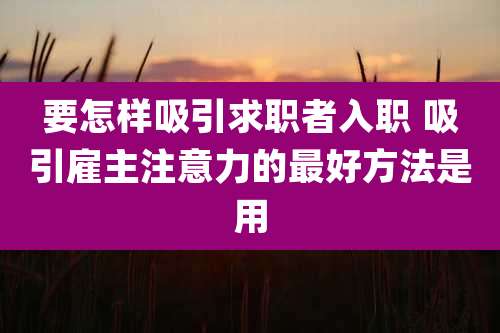要怎样吸引求职者入职 吸引雇主注意力的最好方法是用