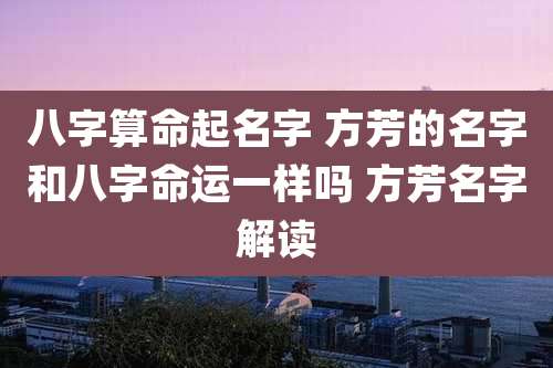 八字算命起名字 方芳的名字和八字命运一样吗 方芳名字解读