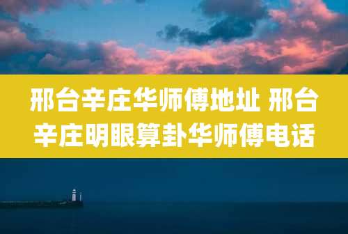 邢台辛庄华师傅地址 邢台辛庄明眼算卦华师傅电话