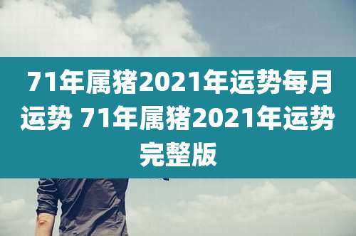 71年属猪2021年运势每月运势 71年属猪2021年运势完整版