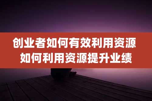 创业者如何有效利用资源 如何利用资源提升业绩