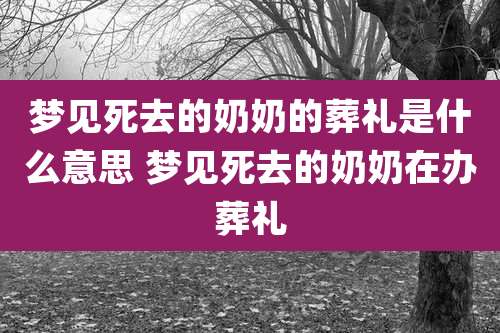 梦见死去的奶奶的葬礼是什么意思 梦见死去的奶奶在办葬礼