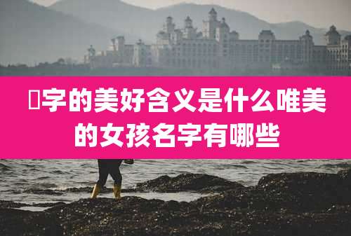 洢字的美好含义是什么唯美的女孩名字有哪些