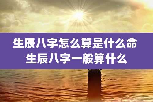 生辰八字怎么算是什么命 生辰八字一般算什么
