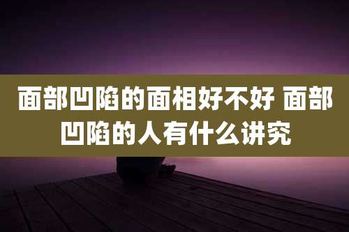 面部凹陷的面相好不好 面部凹陷的人有什么讲究