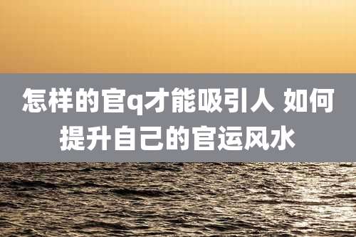 怎样的官q才能吸引人 如何提升自己的官运风水