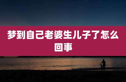 梦到自己老婆生儿子了怎么回事