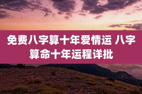 免费八字算十年爱情运 八字算命十年运程详批