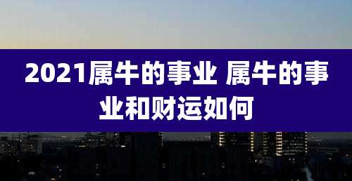 2021属牛的事业 属牛的事业和财运如何