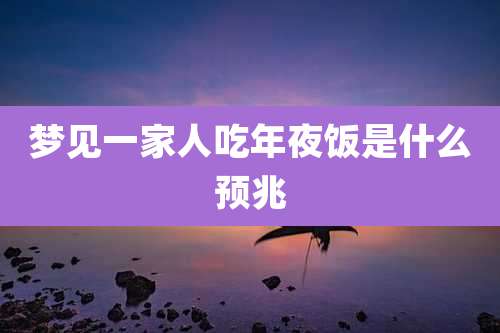 梦见一家人吃年夜饭是什么预兆