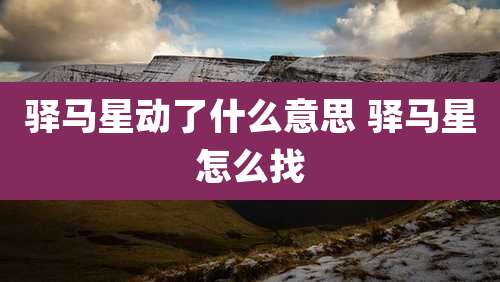 驿马星动了什么意思 驿马星怎么找