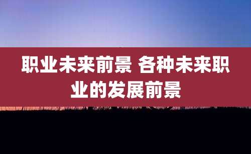 职业未来前景 各种未来职业的发展前景