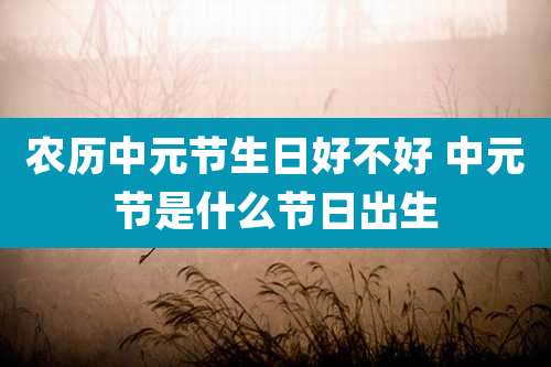 农历中元节生日好不好 中元节是什么节日出生