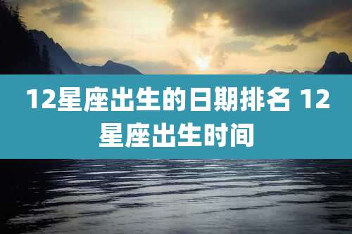 12星座出生的日期排名 12星座出生时间