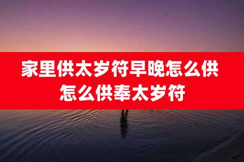 家里供太岁符早晚怎么供 怎么供奉太岁符