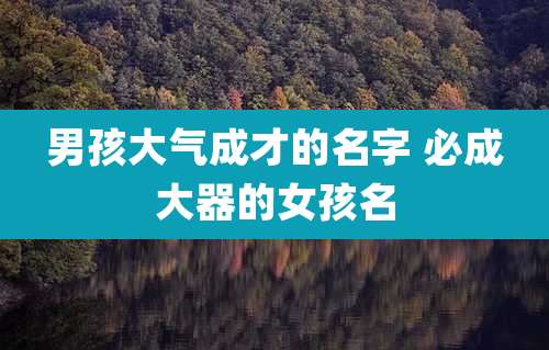 男孩大气成才的名字 必成大器的女孩名