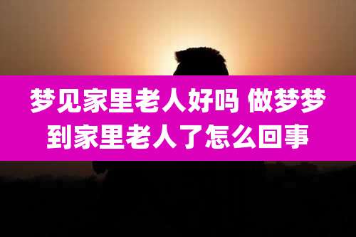 梦见家里老人好吗 做梦梦到家里老人了怎么回事