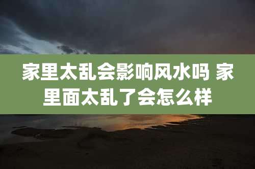 家里太乱会影响风水吗 家里面太乱了会怎么样