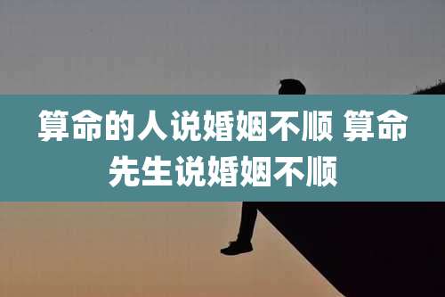 算命的人说婚姻不顺 算命先生说婚姻不顺