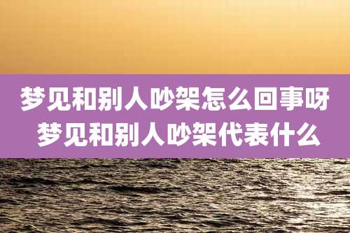 梦见和别人吵架怎么回事呀 梦见和别人吵架代表什么