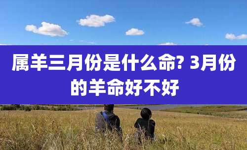 属羊三月份是什么命? 3月份的羊命好不好