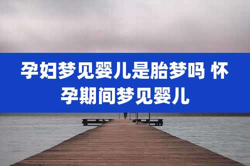 孕妇梦见婴儿是胎梦吗 怀孕期间梦见婴儿