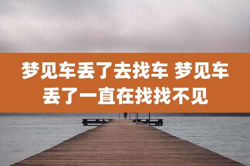 梦见车丢了去找车 梦见车丢了一直在找找不见