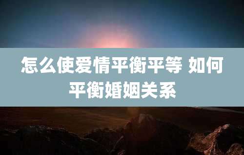 怎么使爱情平衡平等 如何平衡婚姻关系