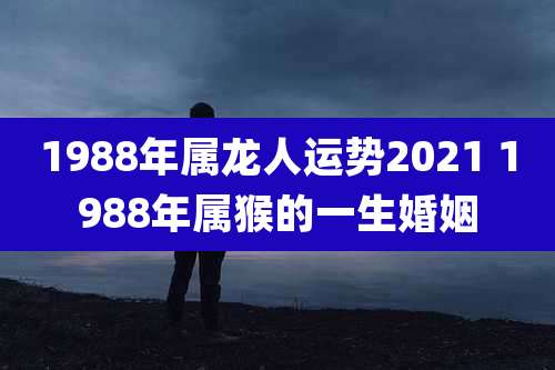 1988年属龙人运势2021 1988年属猴的一生婚姻