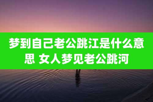 梦到自己老公跳江是什么意思 女人梦见老公跳河