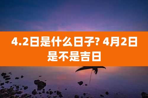 4.2日是什么日子? 4月2日是不是吉日