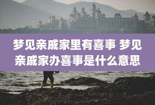 梦见亲戚家里有喜事 梦见亲戚家办喜事是什么意思
