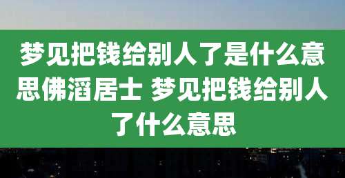 梦见把钱给别人了是什么意思佛滔居士 梦见把钱给别人了什么意思