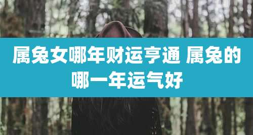 属兔女哪年财运亨通 属兔的哪一年运气好