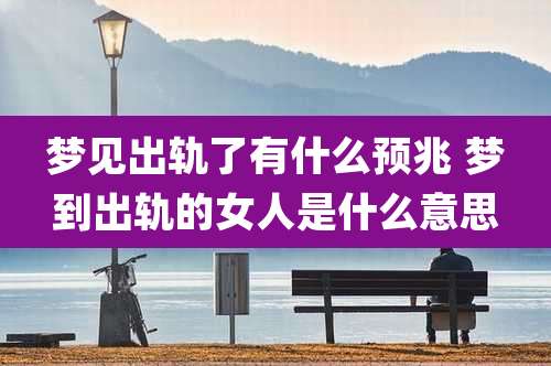 梦见出轨了有什么预兆 梦到出轨的女人是什么意思