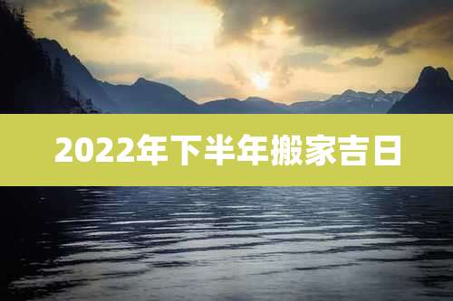 2022年下半年搬家吉日